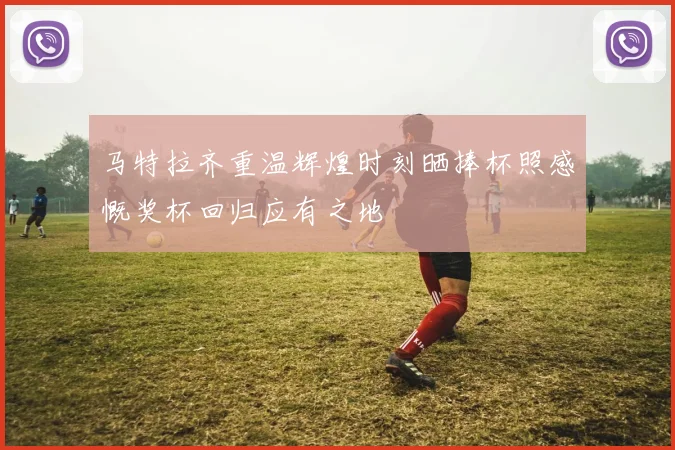 马特拉齐重温辉煌时刻晒捧杯照感慨奖杯回归应有之地