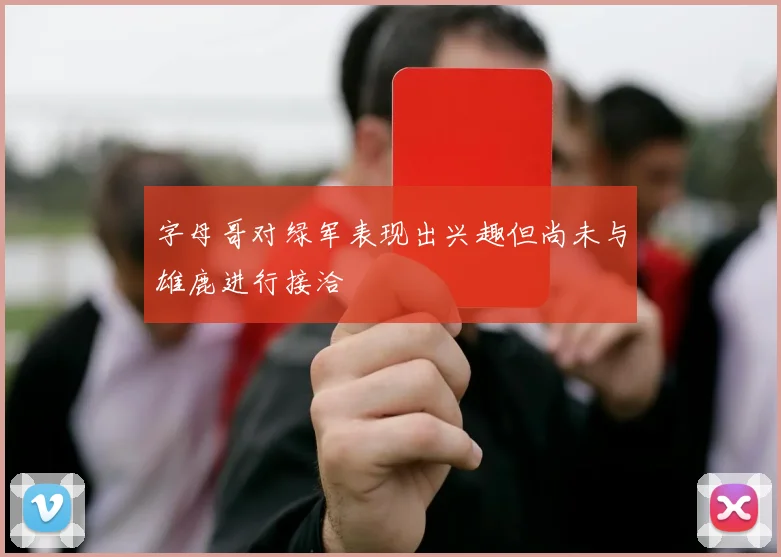 字母哥对绿军表现出兴趣但尚未与雄鹿进行接洽