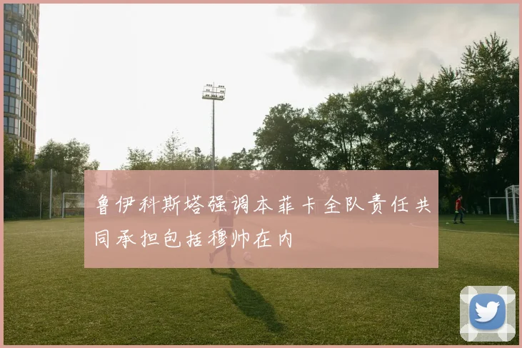 鲁伊科斯塔强调本菲卡全队责任共同承担包括穆帅在内