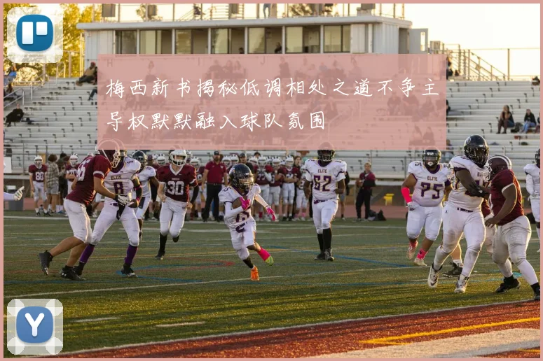 梅西新书揭秘低调相处之道不争主导权默默融入球队氛围