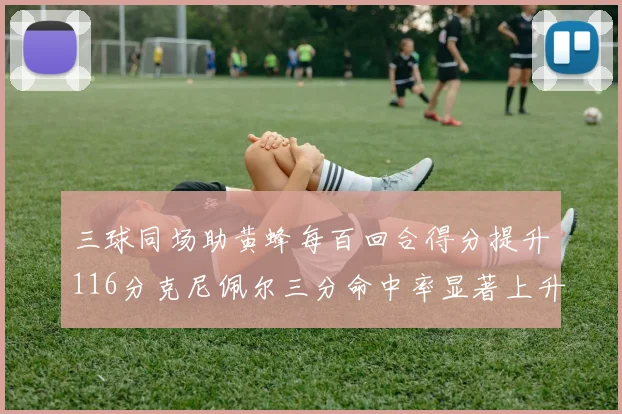 三球同场助黄蜂每百回合得分提升116分克尼佩尔三分命中率显著上升近10