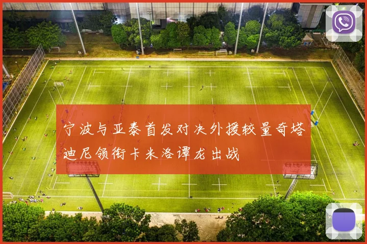 宁波与亚泰首发对决外援较量奇塔迪尼领衔卡米洛谭龙出战