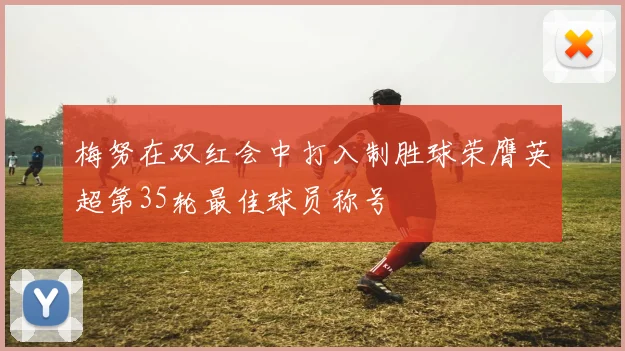 梅努在双红会中打入制胜球荣膺英超第35轮最佳球员称号