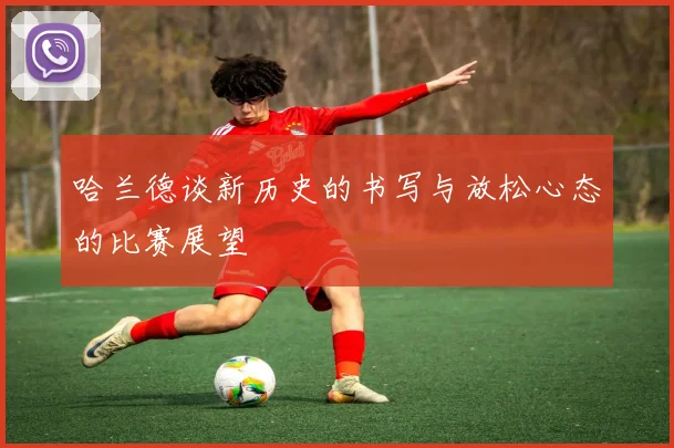 哈兰德谈新历史的书写与放松心态的比赛展望