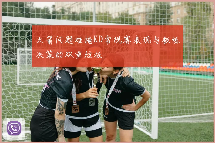 火箭问题难掩KD常规赛表现与教练决策的双重短板