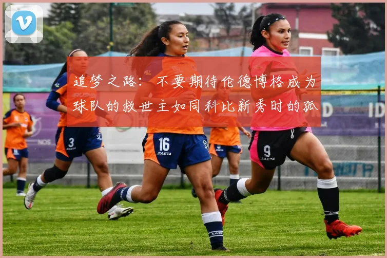 追梦之路：不要期待伦德博格成为球队的救世主如同科比新秀时的孤独奋斗