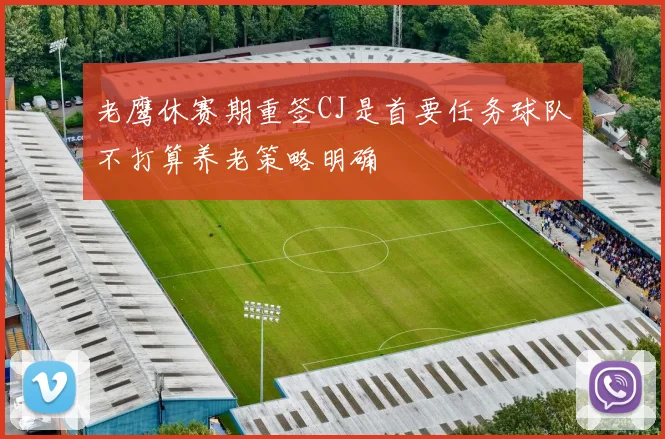 老鹰休赛期重签CJ是首要任务球队不打算养老策略明确