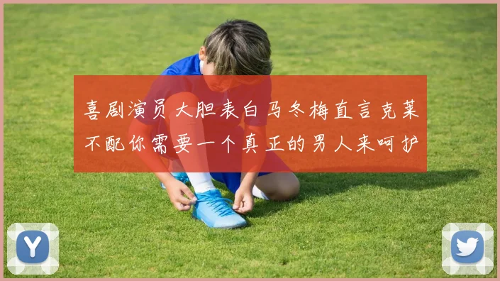 喜剧演员大胆表白马冬梅直言克莱不配你需要一个真正的男人来呵护你