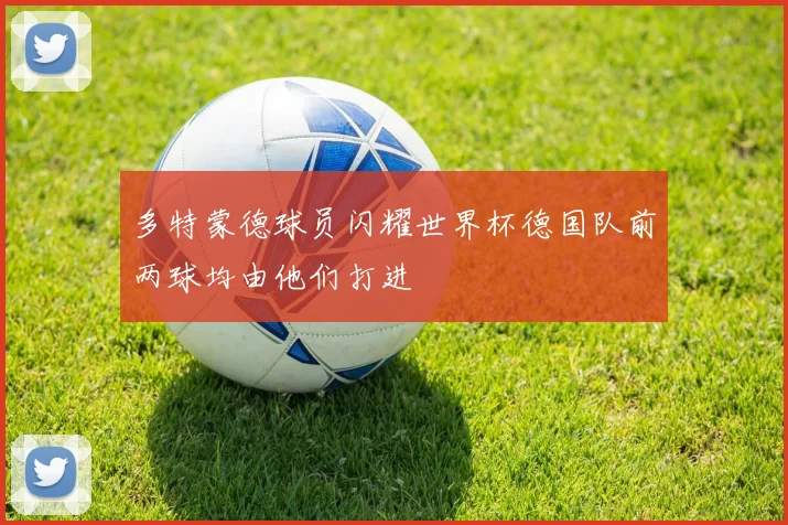 多特蒙德球员闪耀世界杯德国队前两球均由他们打进