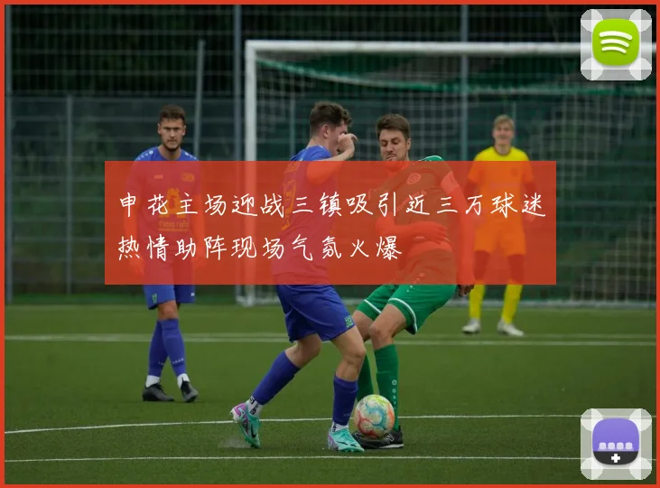 申花主场迎战三镇吸引近三万球迷热情助阵现场气氛火爆