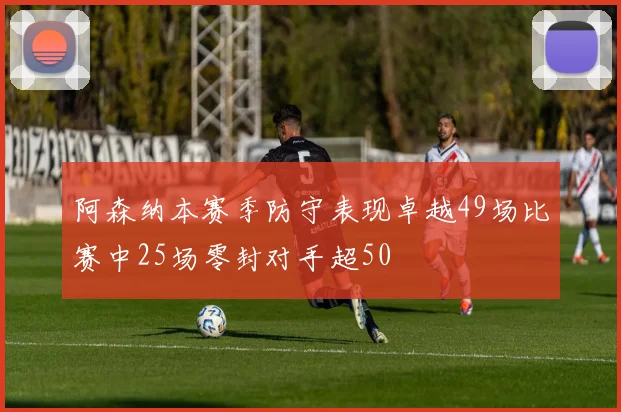 阿森纳本赛季防守表现卓越49场比赛中25场零封对手超50