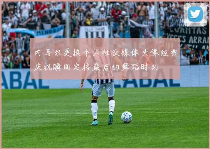 内马尔更换个人社交媒体头像经典庆祝瞬间定格最后的舞蹈时刻