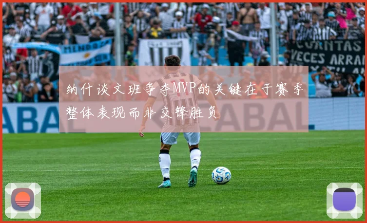 纳什谈文班争夺MVP的关键在于赛季整体表现而非交锋胜负