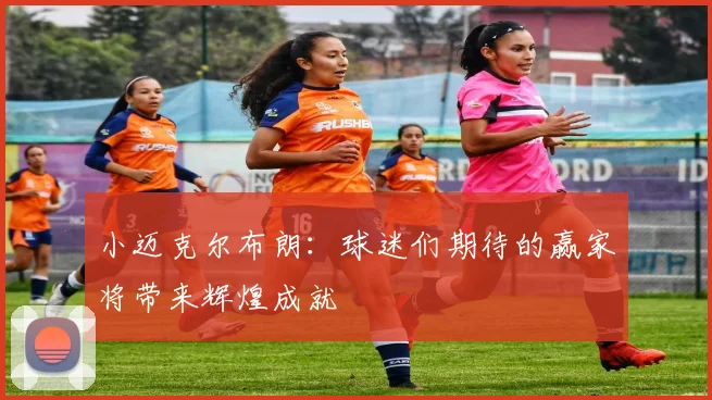 小迈克尔布朗：球迷们期待的赢家将带来辉煌成就