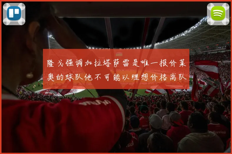 隆戈强调加拉塔萨雷是唯一报价莱奥的球队他不可能以理想价格离队
