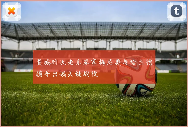 曼城对决老东家塞梅尼奥与哈兰德携手出战关键战役