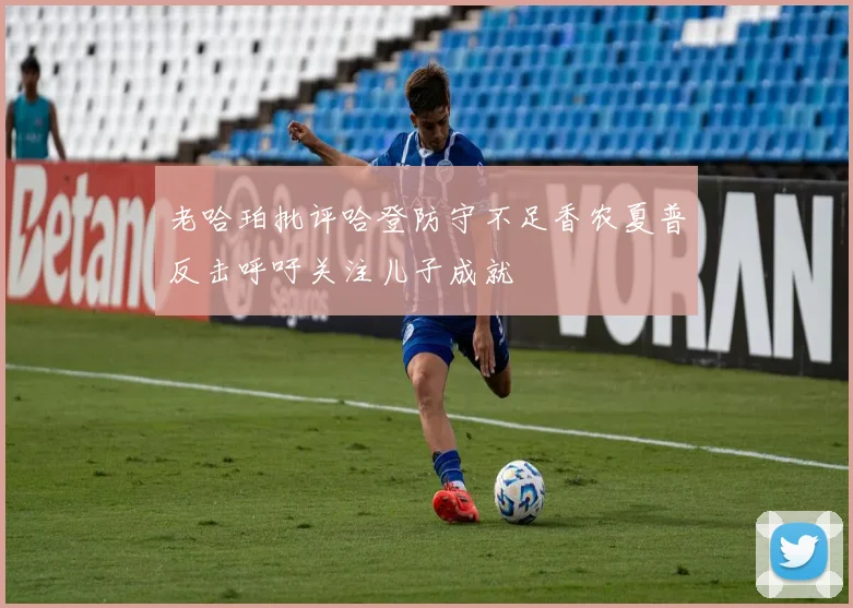 老哈珀批评哈登防守不足香农夏普反击呼吁关注儿子成就
