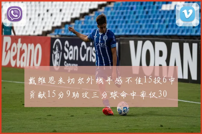 戴维恩米切尔外线手感不佳15投6中贡献15分9助攻三分球命中率仅30