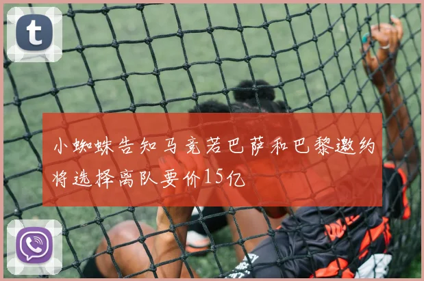 小蜘蛛告知马竞若巴萨和巴黎邀约将选择离队要价15亿
