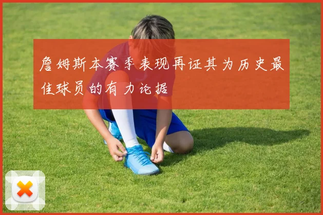詹姆斯本赛季表现再证其为历史最佳球员的有力论据