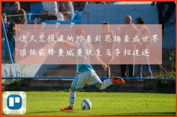 德天空报道纳帅看好恩梅查成世界顶级前锋曼城曼联皇马争相追逐
