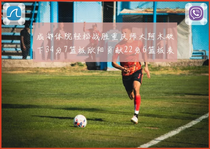 成都体院轻松战胜重庆师大阿木砍下34分7篮板欧阳贡献22分6篮板表现出色
