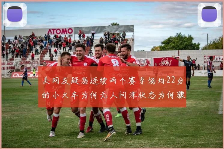 美网友疑惑连续两个赛季场均22分的小火车为何无人问津状态为何骤降