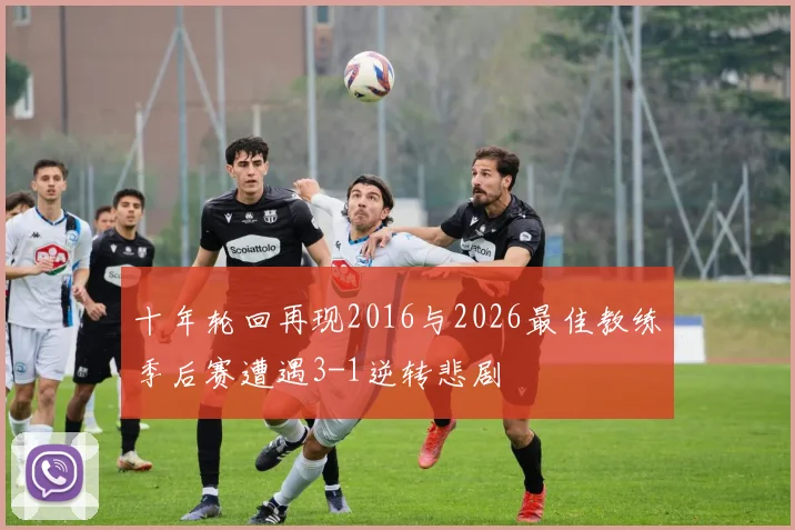 十年轮回再现2016与2026最佳教练季后赛遭遇3-1逆转悲剧