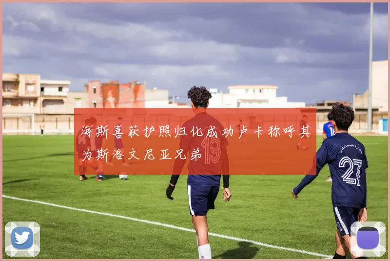 海斯喜获护照归化成功卢卡称呼其为斯洛文尼亚兄弟