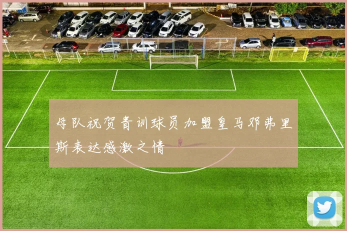 母队祝贺青训球员加盟皇马邓弗里斯表达感激之情