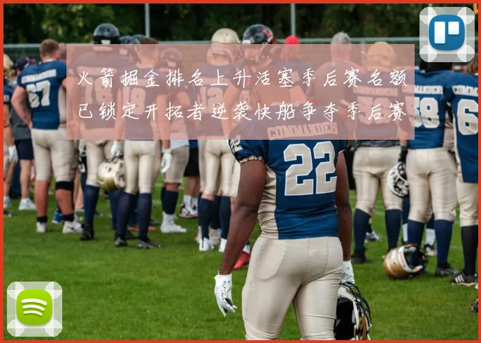 火箭掘金排名上升活塞季后赛名额已锁定开拓者逆袭快船争夺季后赛资格