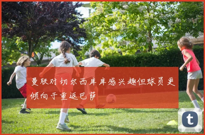 曼联对切尔西库库感兴趣但球员更倾向于重返巴萨